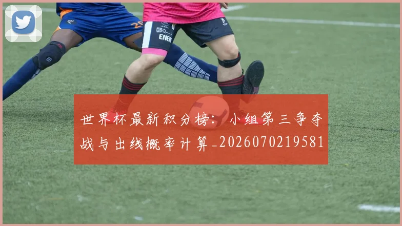 世界杯最新积分榜:小组第三争夺战与出线概率计算_20260702195819