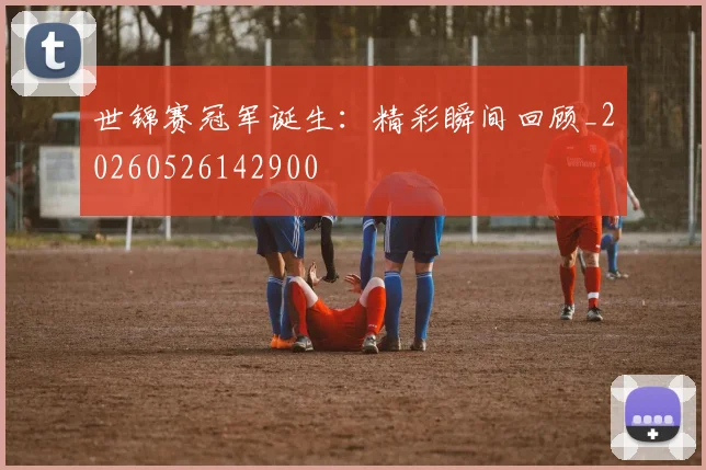 世锦赛冠军诞生：精彩瞬间回顾_20260526142900