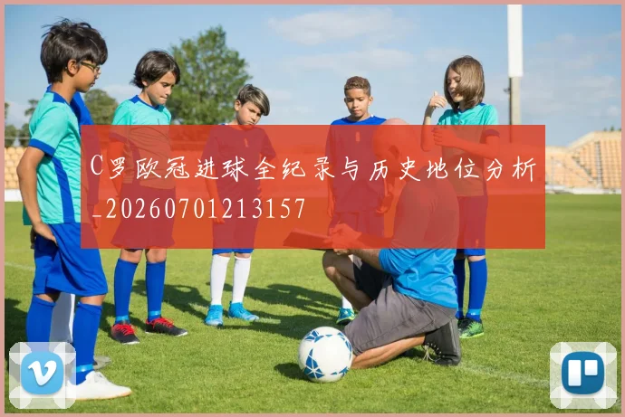 C罗欧冠进球全纪录与历史地位分析_20260701213157