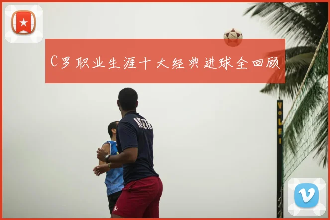C罗职业生涯十大经典进球全回顾