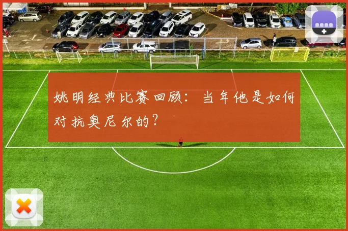 姚明经典比赛回顾：当年他是如何对抗奥尼尔的？