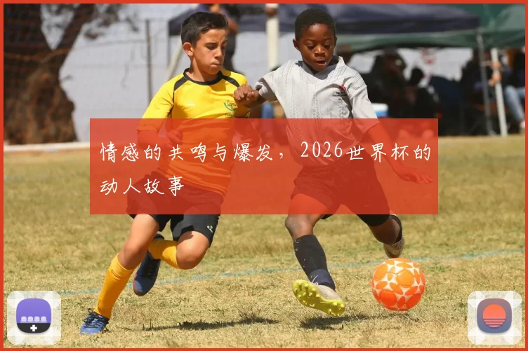 情感的共鸣与爆发，2026世界杯的动人故事