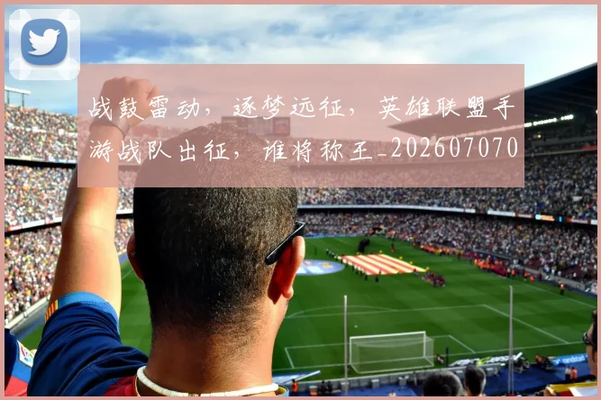战鼓雷动,逐梦远征,英雄联盟手游战队出征,谁将称王_20260707014145_20260723182110