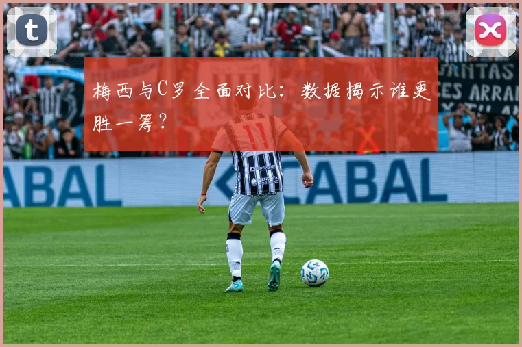 梅西与C罗全面对比:数据揭示谁更胜一筹?