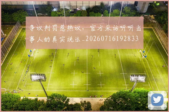 争议判罚惹热议,官方采访听听当事人的真实说法_20260716192833