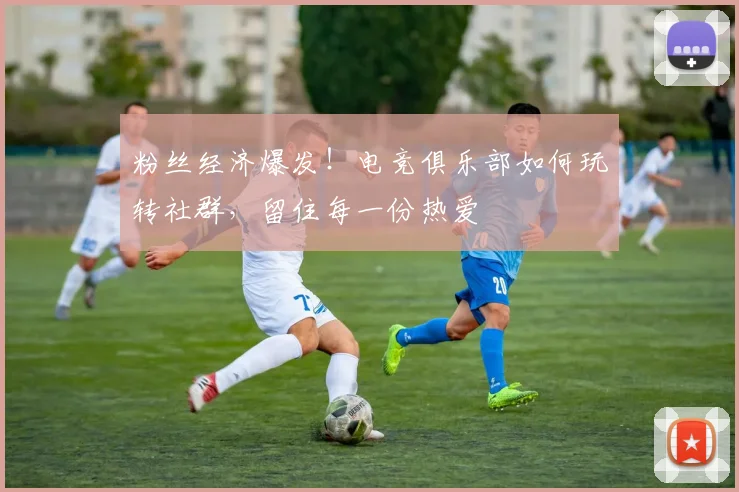 粉丝经济爆发！电竞俱乐部如何玩转社群，留住每一份热爱