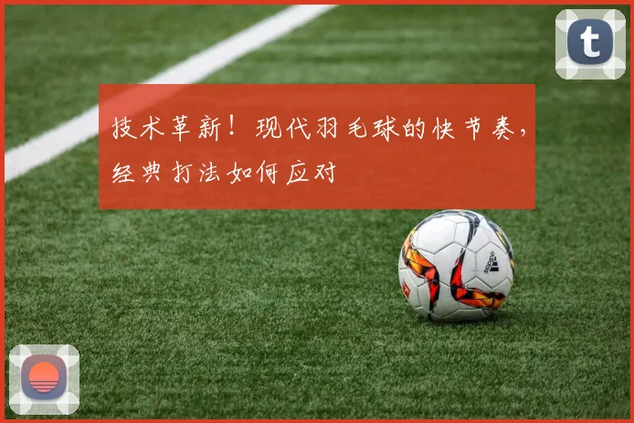 技术革新！现代羽毛球的快节奏，经典打法如何应对