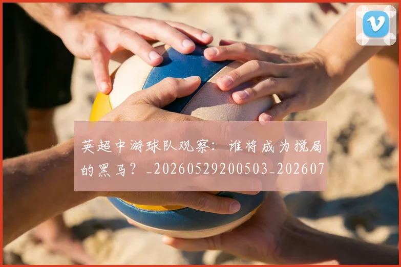 英超中游球队观察:谁将成为搅局的黑马?_20260529200503_20260710004646