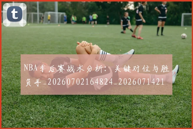NBA季后赛战术分析:关键对位与胜负手_20260702164824_20260714211427
