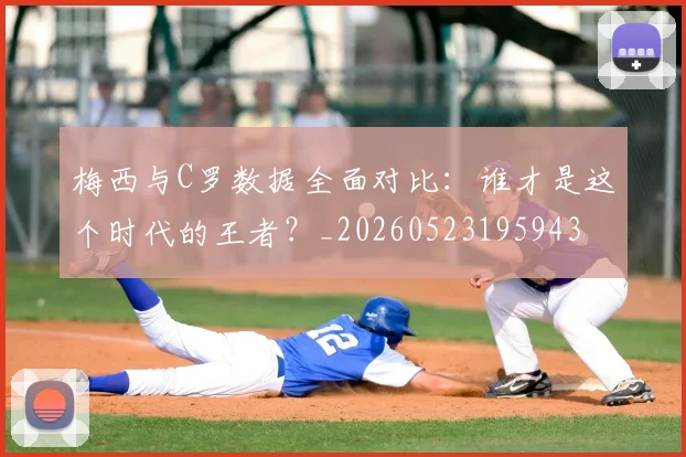 梅西与C罗数据全面对比：谁才是这个时代的王者？_20260523195943