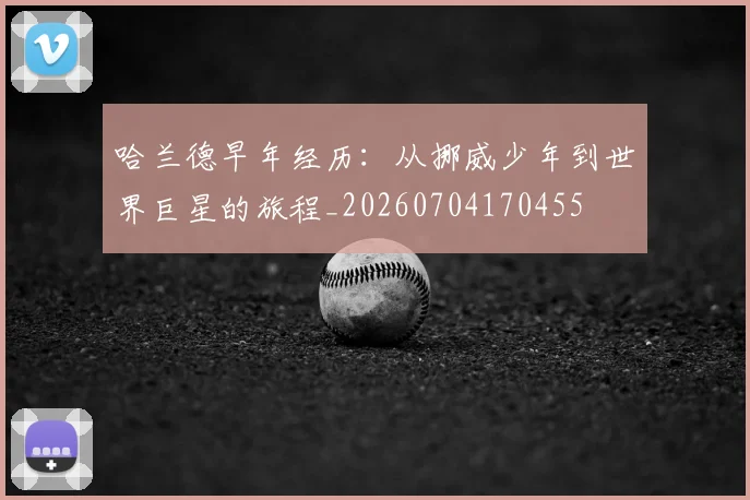 哈兰德早年经历:从挪威少年到世界巨星的旅程_20260704170455
