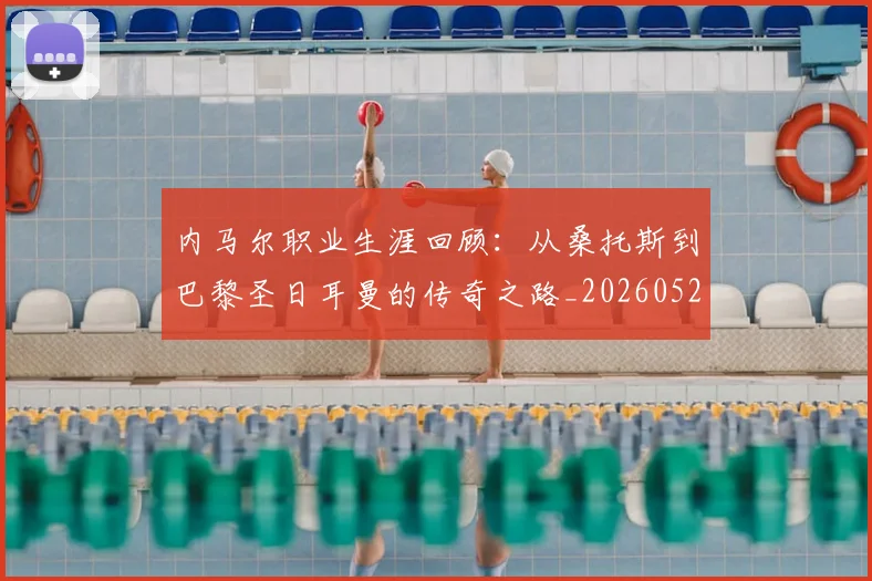 内马尔职业生涯回顾:从桑托斯到巴黎圣日耳曼的传奇之路_20260527111757_20260703215509