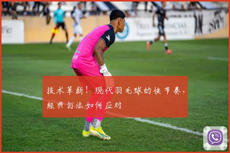 技术革新！现代羽毛球的快节奏，经典打法如何应对