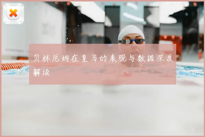 贝林厄姆在皇马的表现与数据深度解读
