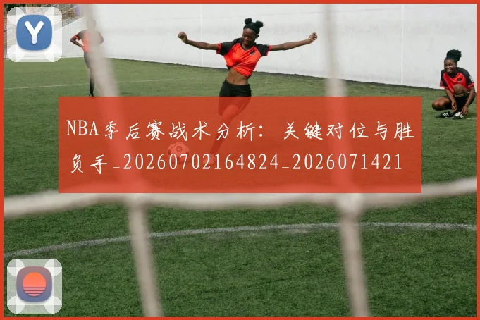 NBA季后赛战术分析：关键对位与胜负手_20260702164824_20260714211427