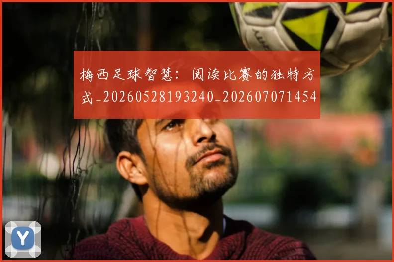 梅西足球智慧:阅读比赛的独特方式_20260528193240_20260707145431_20260731182623