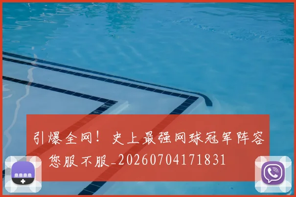引爆全网！史上最强网球冠军阵容，您服不服_20260704171831