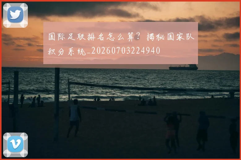 国际足联排名怎么算?揭秘国家队积分系统_20260703224940