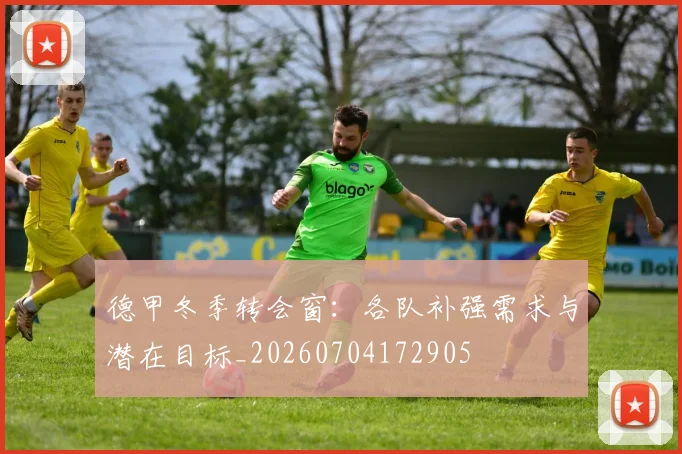 德甲冬季转会窗:各队补强需求与潜在目标_20260704172905