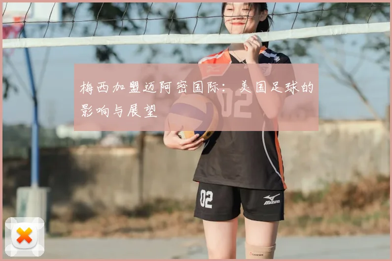 梅西加盟迈阿密国际：美国足球的影响与展望