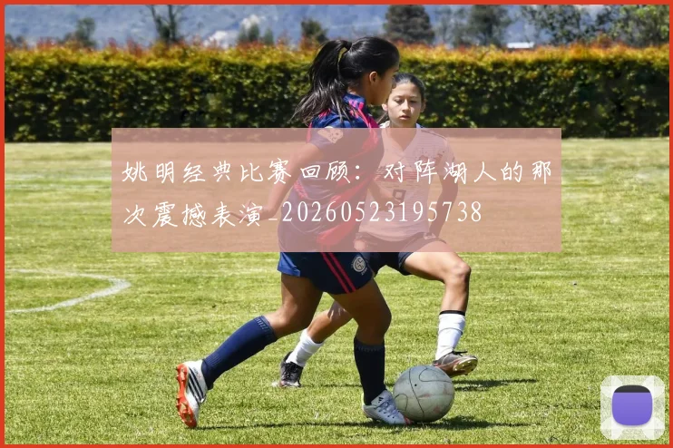姚明经典比赛回顾：对阵湖人的那次震撼表演_20260523195738