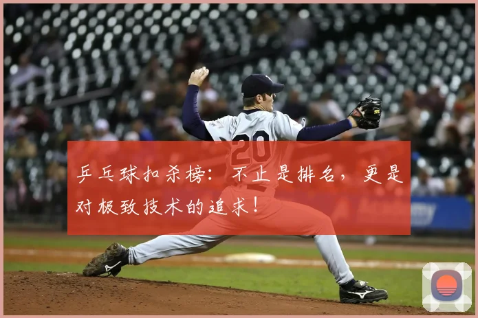 乒乓球扣杀榜：不止是排名，更是对极致技术的追求！