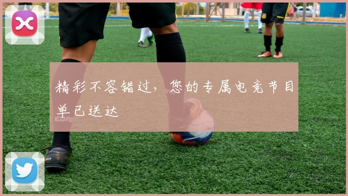 精彩不容错过,您的专属电竞节目单已送达