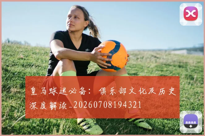 皇马球迷必备：俱乐部文化及历史深度解读_20260708194321