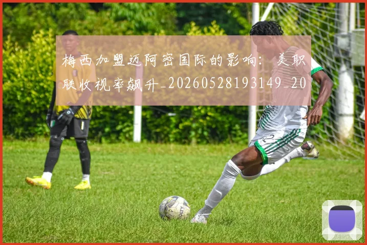 梅西加盟迈阿密国际的影响：美职联收视率飙升_20260528193149_20260707022932
