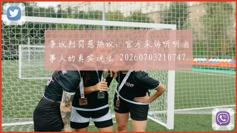 争议判罚惹热议,官方采访听听当事人的真实说法_20260703210747