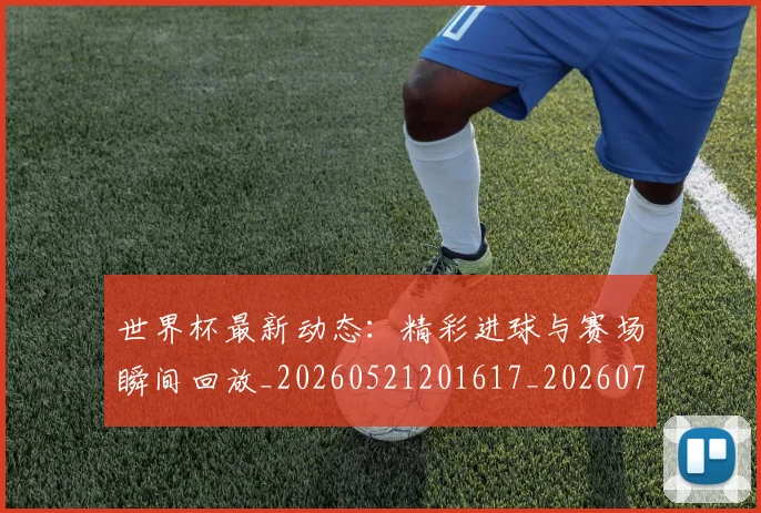 世界杯最新动态：精彩进球与赛场瞬间回放_20260521201617_20260702174248