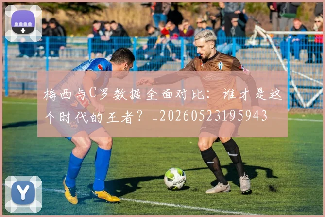 梅西与C罗数据全面对比:谁才是这个时代的王者?_20260523195943