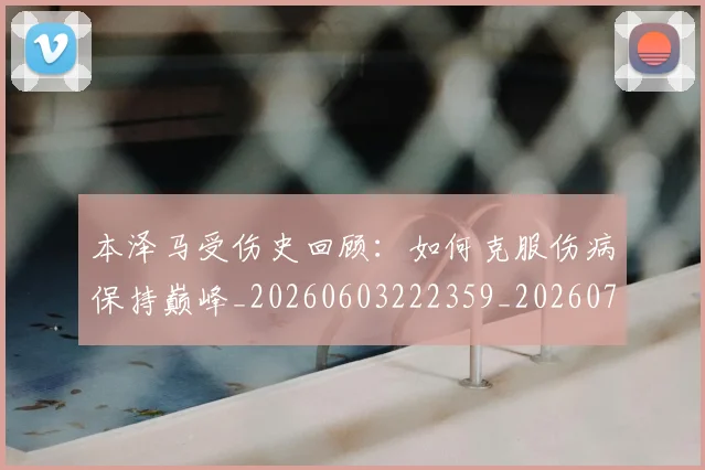 本泽马受伤史回顾:如何克服伤病保持巅峰_20260603222359_20260731174205