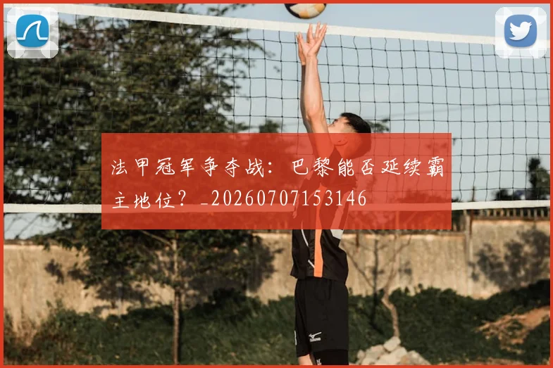 法甲冠军争夺战：巴黎能否延续霸主地位？_20260707153146