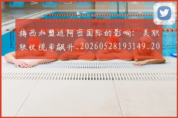 梅西加盟迈阿密国际的影响：美职联收视率飙升_20260528193149_20260707022932