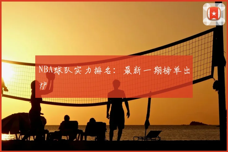 NBA球队实力排名：最新一期榜单出炉