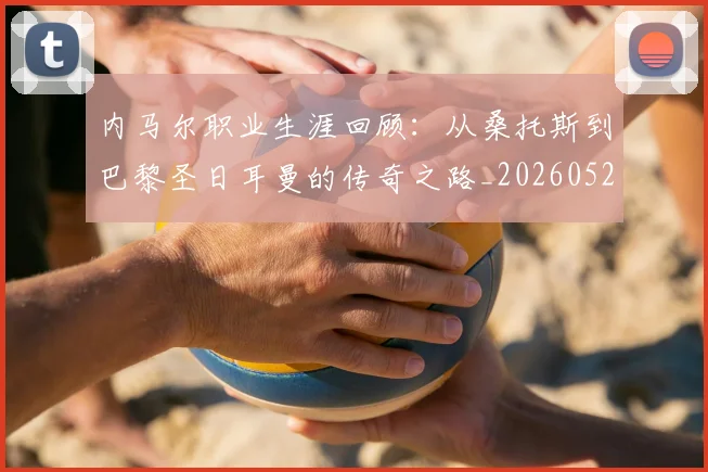 内马尔职业生涯回顾：从桑托斯到巴黎圣日耳曼的传奇之路_20260527111757_20260703215509