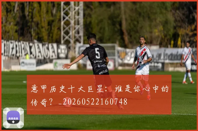 意甲历史十大巨星：谁是你心中的传奇？_20260522160748