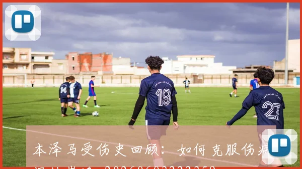 本泽马受伤史回顾：如何克服伤病保持巅峰_20260603222359