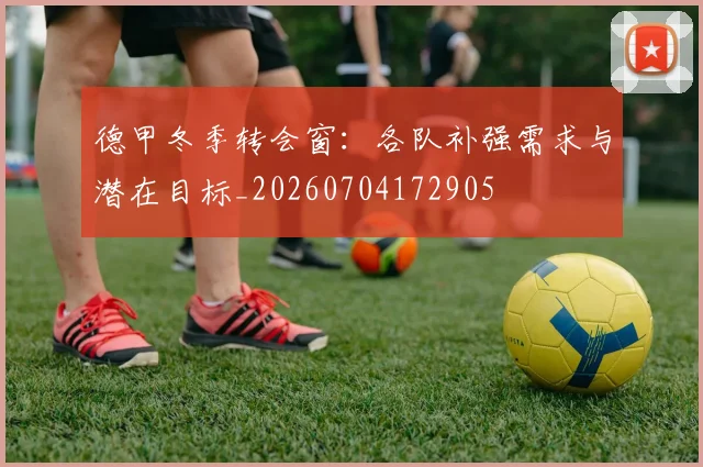 德甲冬季转会窗：各队补强需求与潜在目标_20260704172905