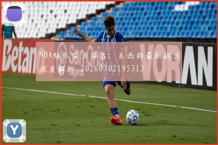 NBA球队实力排名：东西部最新战力深度解析_20260702195313
