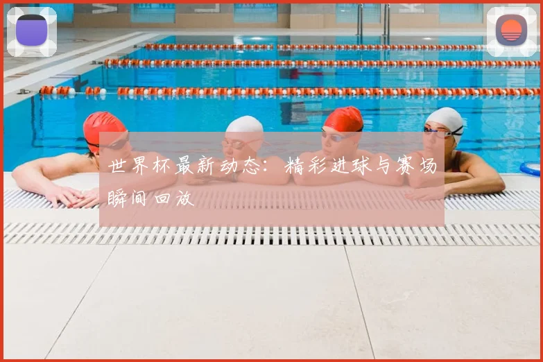 世界杯最新动态:精彩进球与赛场瞬间回放