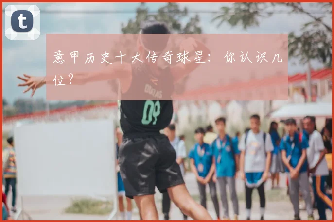 意甲历史十大传奇球星:你认识几位?