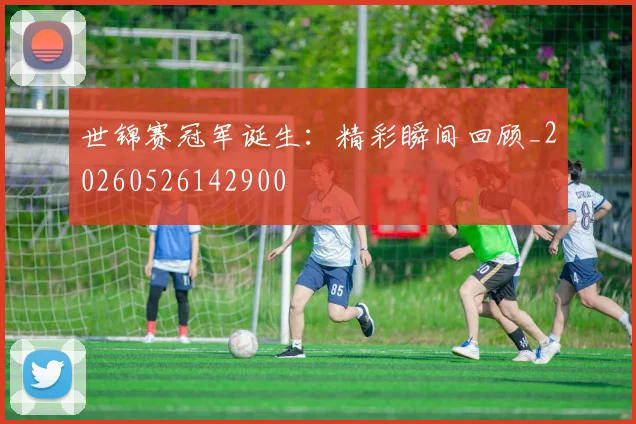 世锦赛冠军诞生：精彩瞬间回顾_20260526142900