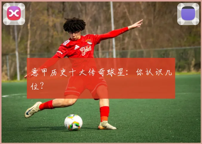 意甲历史十大传奇球星：你认识几位？