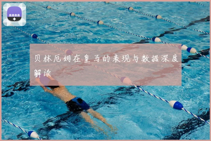 贝林厄姆在皇马的表现与数据深度解读