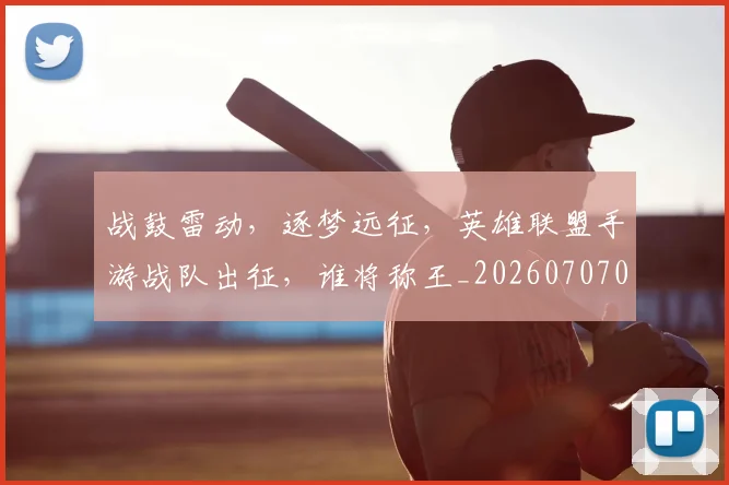 战鼓雷动，逐梦远征，英雄联盟手游战队出征，谁将称王_20260707014145_20260723182110