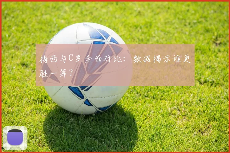 梅西与C罗全面对比：数据揭示谁更胜一筹？
