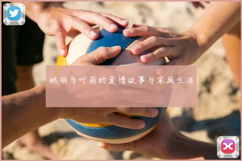 姚明与叶莉的爱情故事与家庭生活