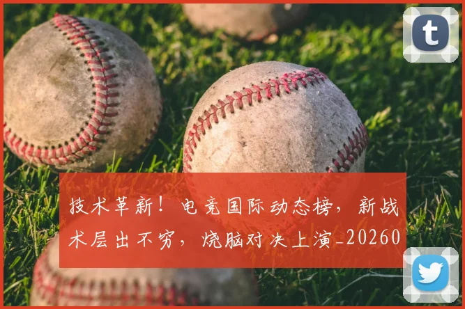技术革新！电竞国际动态榜，新战术层出不穷，烧脑对决上演_20260707014410